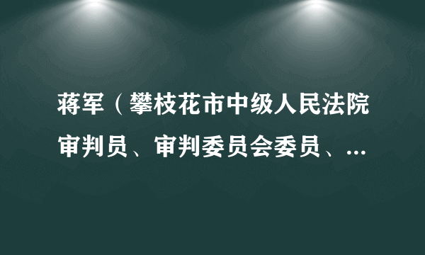 蒋军（攀枝花市中级人民法院审判员、审判委员会委员、副院长，代理院长）