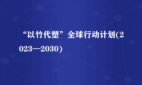 “以竹代塑”全球行动计划(2023—2030)