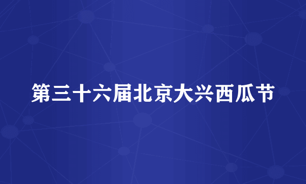 第三十六届北京大兴西瓜节
