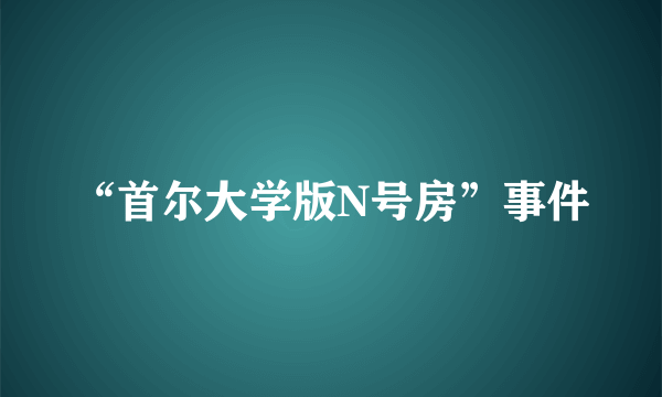 “首尔大学版N号房”事件