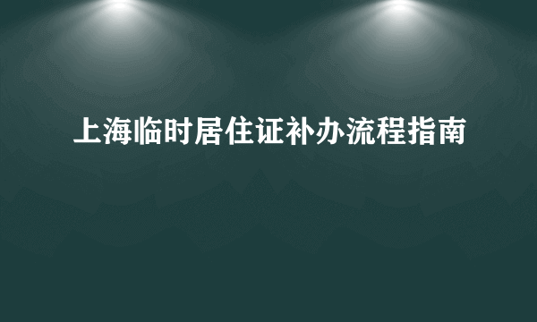 上海临时居住证补办流程指南