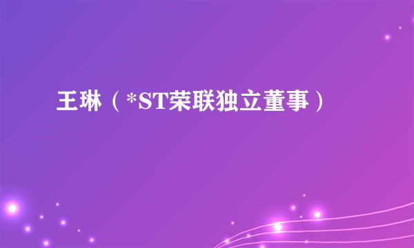 王琳（*ST荣联独立董事）