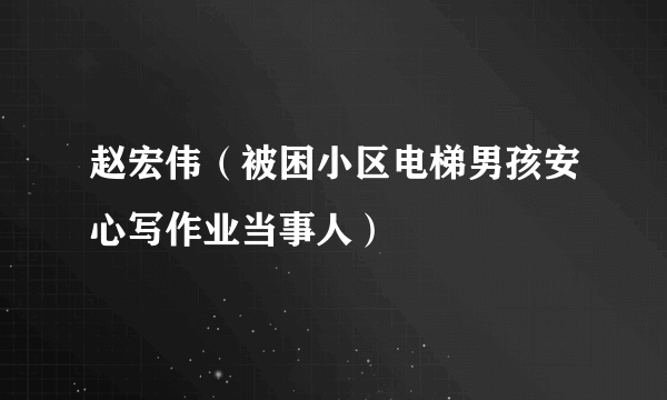 赵宏伟（被困小区电梯男孩安心写作业当事人）