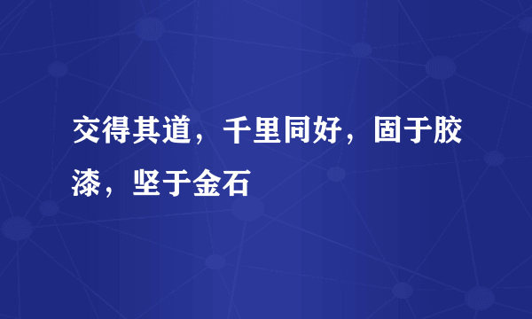 交得其道，千里同好，固于胶漆，坚于金石