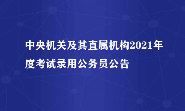 中央机关及其直属机构2021年度考试录用公务员公告