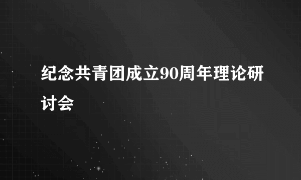 纪念共青团成立90周年理论研讨会