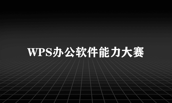 WPS办公软件能力大赛