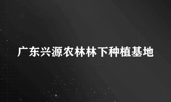广东兴源农林林下种植基地