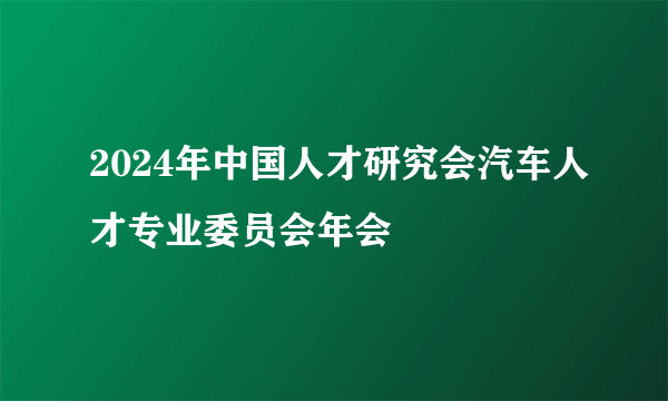 2024年中国人才研究会汽车人才专业委员会年会
