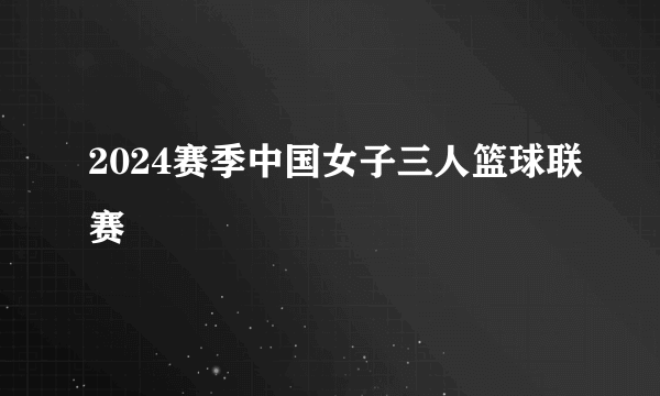 2024赛季中国女子三人篮球联赛