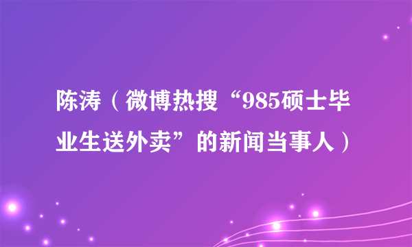陈涛（微博热搜“985硕士毕业生送外卖”的新闻当事人）