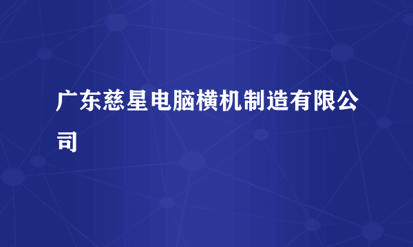 广东慈星电脑横机制造有限公司