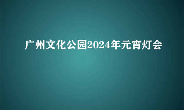 广州文化公园2024年元宵灯会