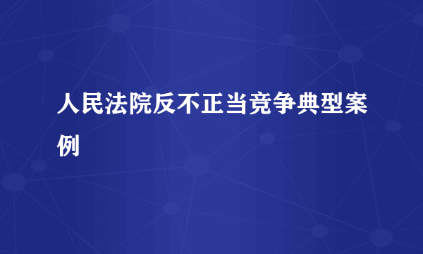 人民法院反不正当竞争典型案例
