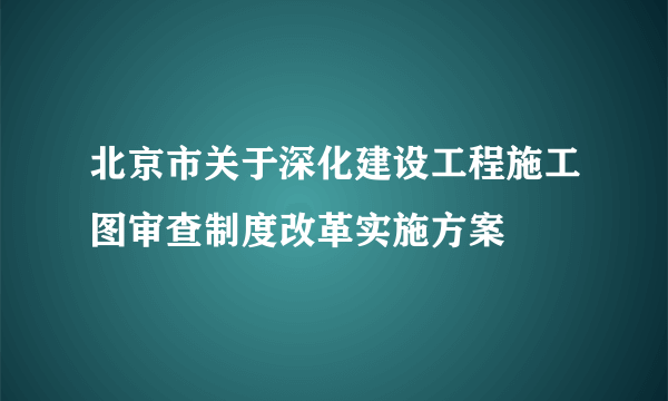 北京市关于深化建设工程施工图审查制度改革实施方案