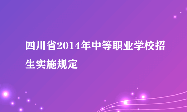 四川省2014年中等职业学校招生实施规定