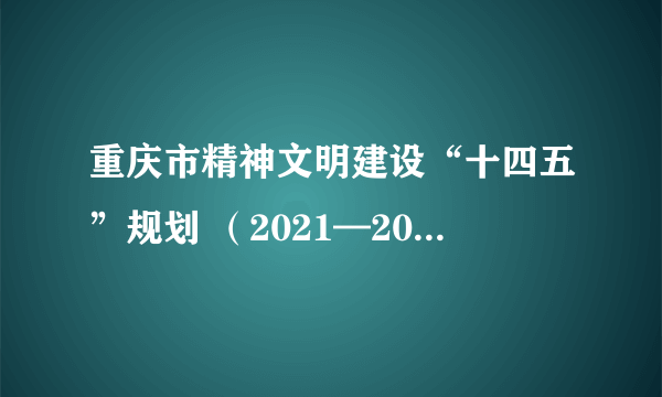 重庆市精神文明建设“十四五”规划 （2021—2025年）