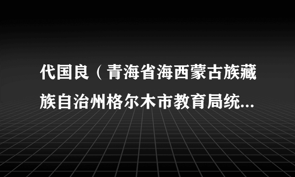 代国良（青海省海西蒙古族藏族自治州格尔木市教育局统建办原主任）