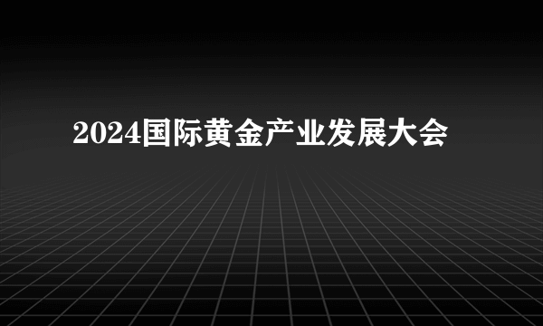 2024国际黄金产业发展大会