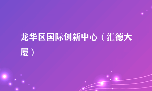 龙华区国际创新中心（汇德大厦）