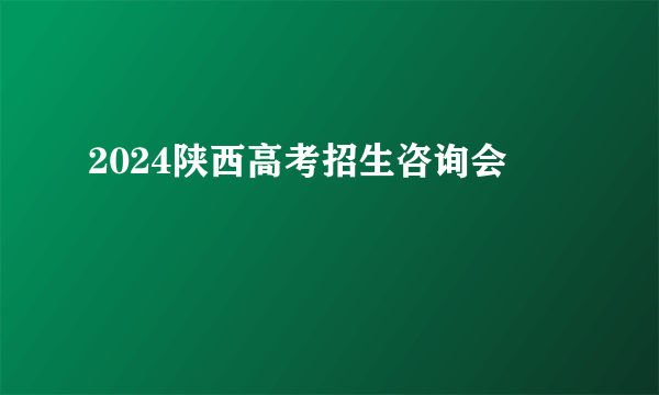 2024陕西高考招生咨询会