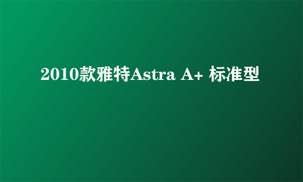 2010款雅特Astra A+ 标准型