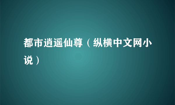 都市逍遥仙尊（纵横中文网小说）