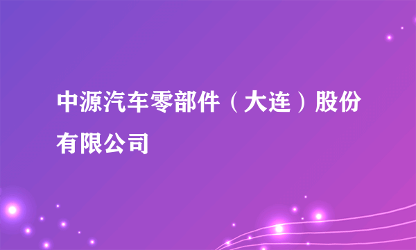 中源汽车零部件（大连）股份有限公司
