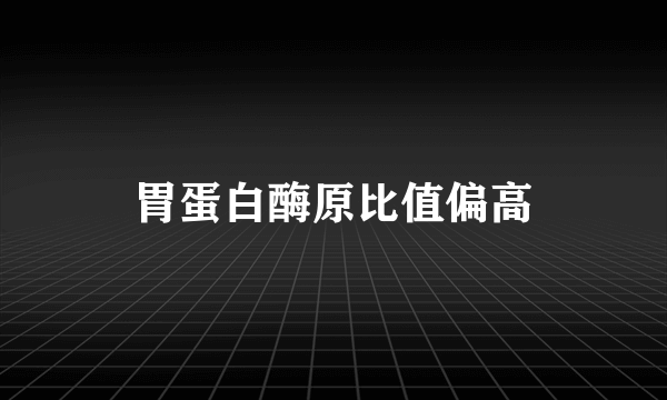胃蛋白酶原比值偏高