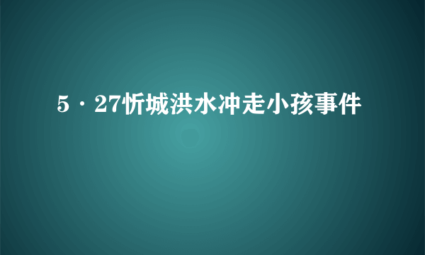 5·27忻城洪水冲走小孩事件