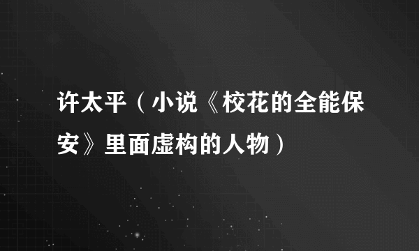 许太平（小说《校花的全能保安》里面虚构的人物）