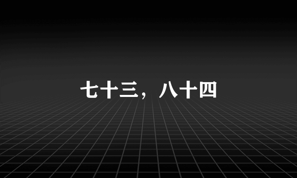七十三，八十四
