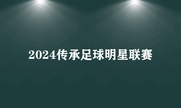 2024传承足球明星联赛