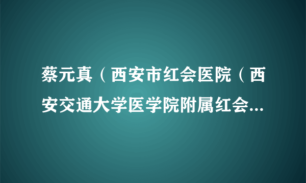 蔡元真（西安市红会医院（西安交通大学医学院附属红会医院、陕西省骨科医院）关节科医师）
