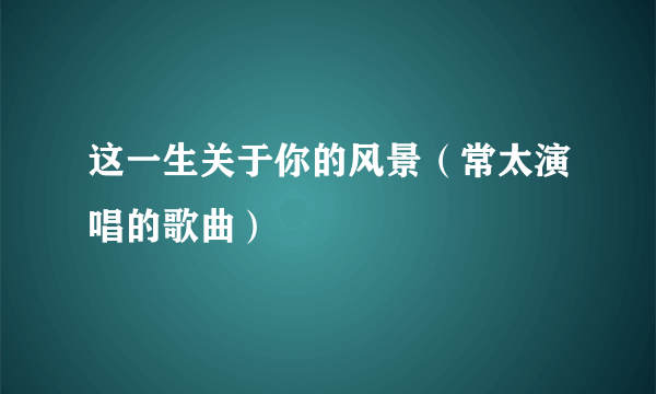 这一生关于你的风景（常太演唱的歌曲）