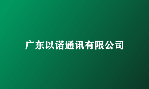 广东以诺通讯有限公司