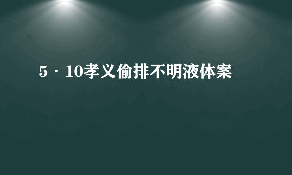 5·10孝义偷排不明液体案
