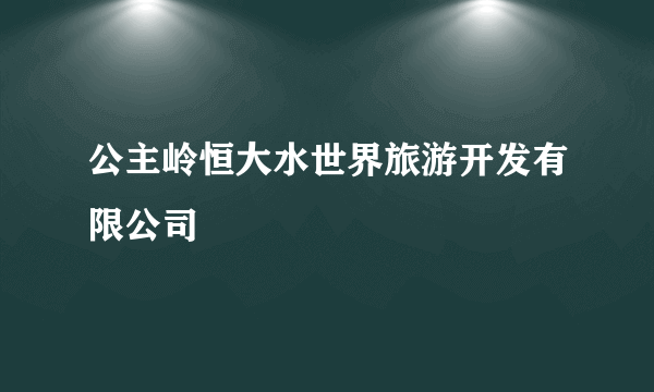 公主岭恒大水世界旅游开发有限公司