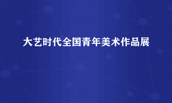 大艺时代全国青年美术作品展