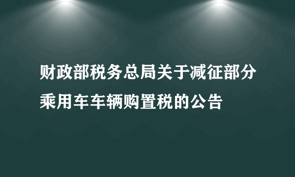 财政部税务总局关于减征部分乘用车车辆购置税的公告