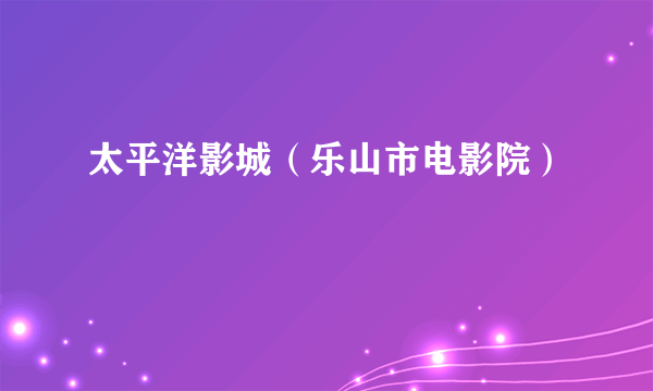 太平洋影城（乐山市电影院）