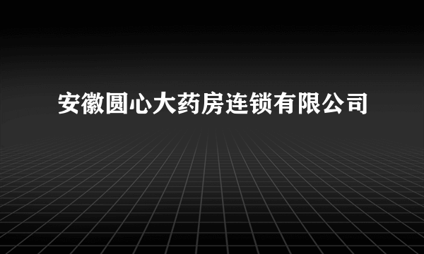 安徽圆心大药房连锁有限公司