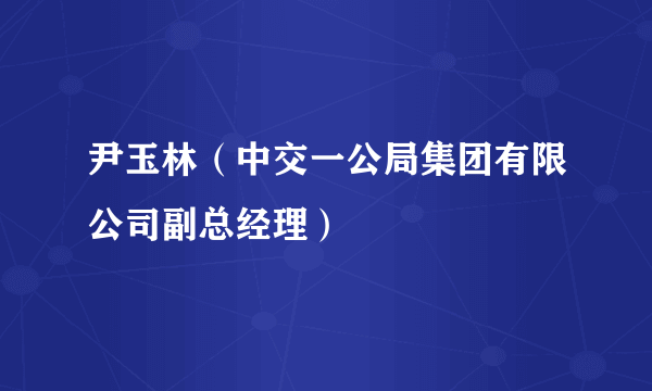 尹玉林（中交一公局集团有限公司副总经理）