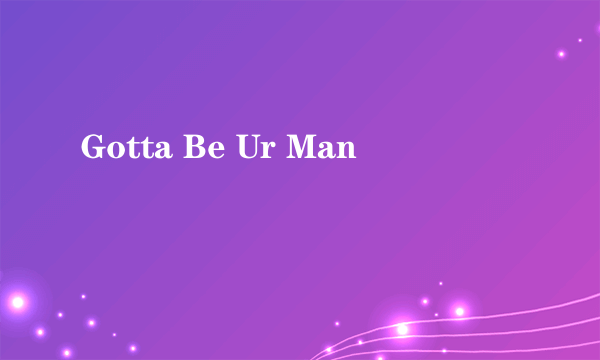 Gotta Be Ur Man