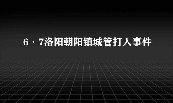 6·7洛阳朝阳镇城管打人事件