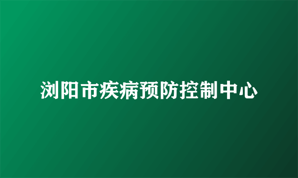 浏阳市疾病预防控制中心
