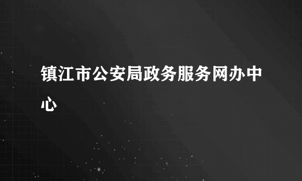 镇江市公安局政务服务网办中心