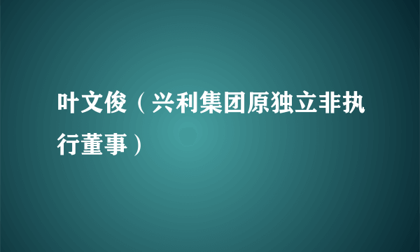 叶文俊（兴利集团原独立非执行董事）
