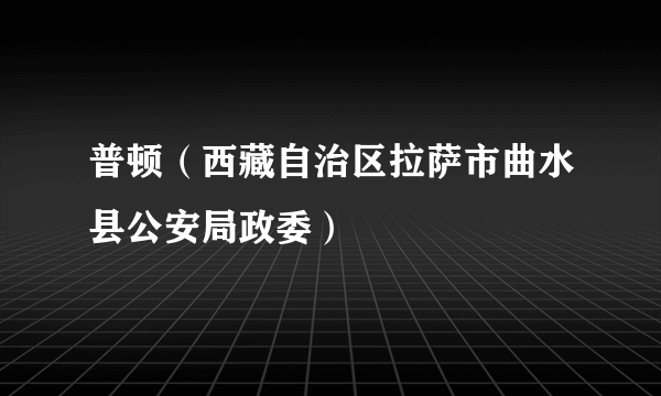 普顿（西藏自治区拉萨市曲水县公安局政委）