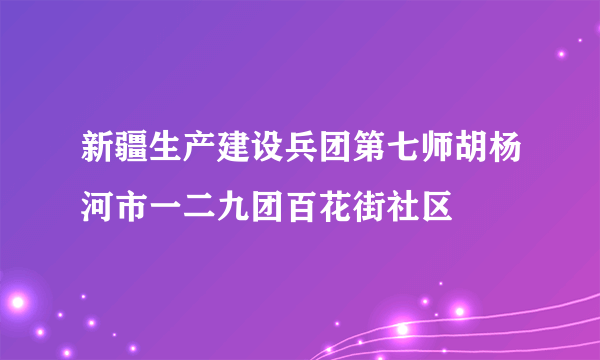新疆生产建设兵团第七师胡杨河市一二九团百花街社区